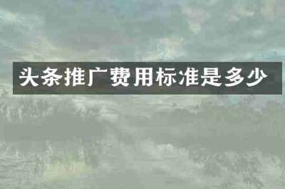 头条推广费用标准是多少