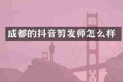 成都的抖音剪发师怎么样