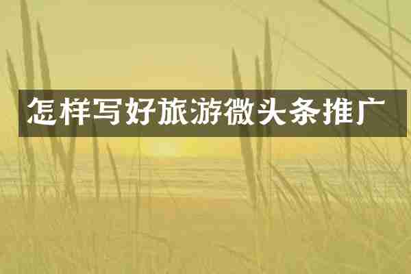 怎样写好旅游微头条推广