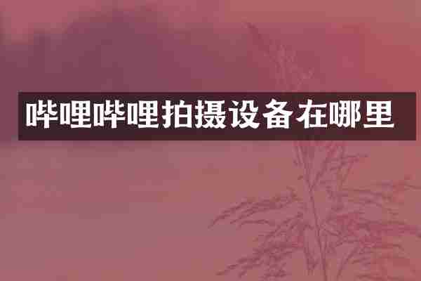 哔哩哔哩拍摄设备在哪里