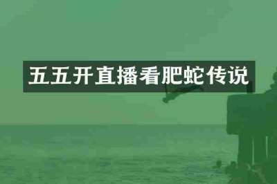 五五开直播看肥蛇传说