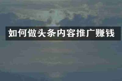 如何做头条内容推广赚钱