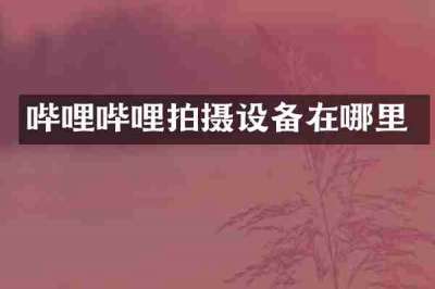 哔哩哔哩拍摄设备在哪里