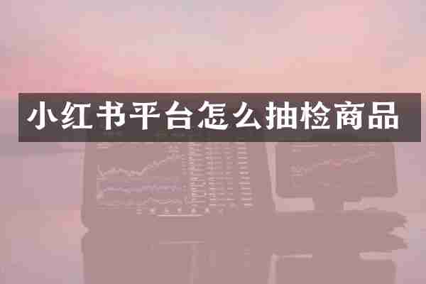 小红书平台怎么抽检商品