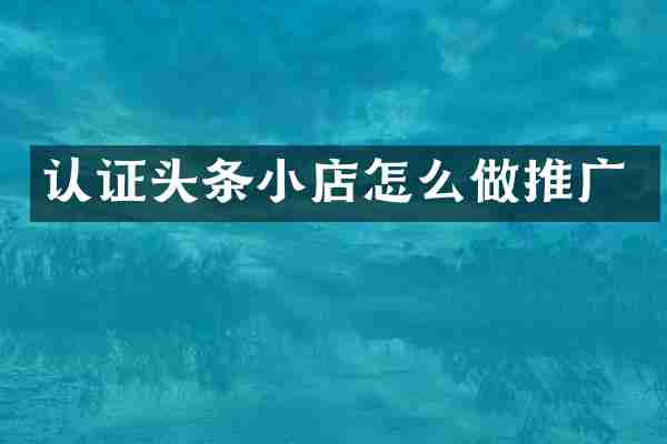 认证头条小店怎么做推广