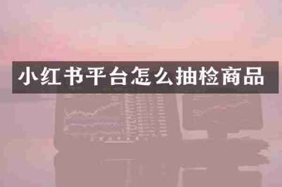 小红书平台怎么抽检商品