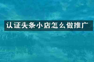认证头条小店怎么做推广