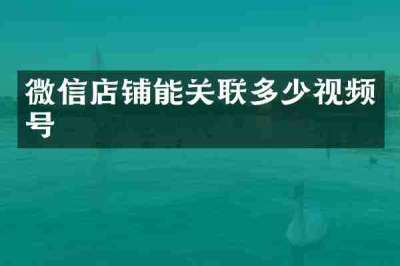 微信店铺能关联多少视频号