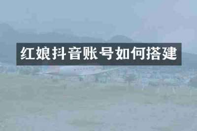 红娘抖音账号如何搭建