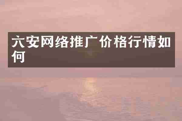 六安网络推广价格行情如何