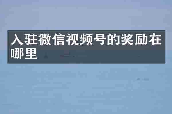 入驻微信视频号的奖励在哪里