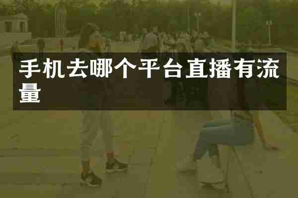 手机去哪个平台直播有流量