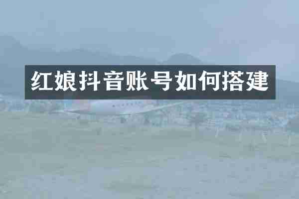 红娘抖音账号如何搭建