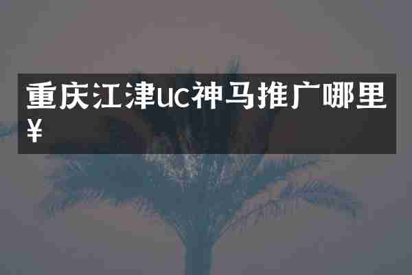 重庆江津uc神马推广哪里好