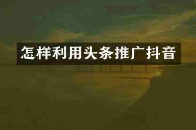 怎样利用头条推广抖音