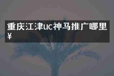 重庆江津uc神马推广哪里好