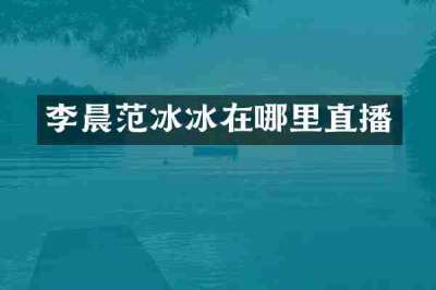 李晨范冰冰在哪里直播