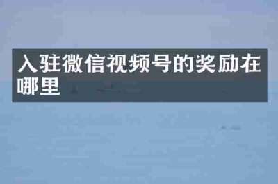 入驻微信视频号的奖励在哪里