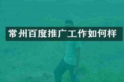 常州百度推广工作如何样