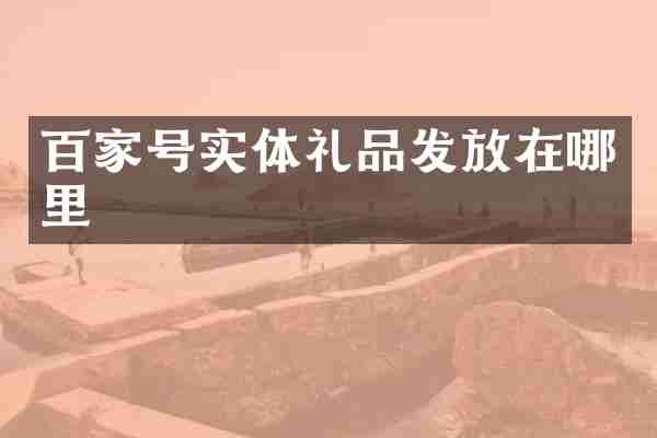 百家号实体礼品发放在哪里
