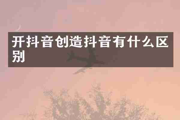 开抖音创造抖音有什么区别