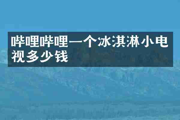 哔哩哔哩一个冰淇淋小电视多少钱