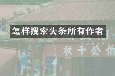 怎样搜索头条所有作者