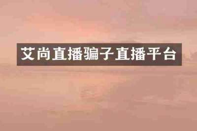 艾尚直播骗子直播平台