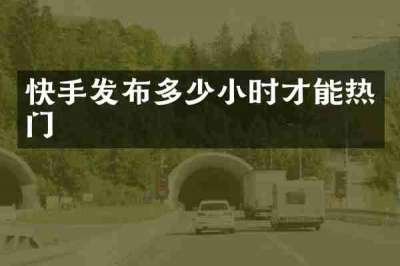 快手发布多少小时才能热门