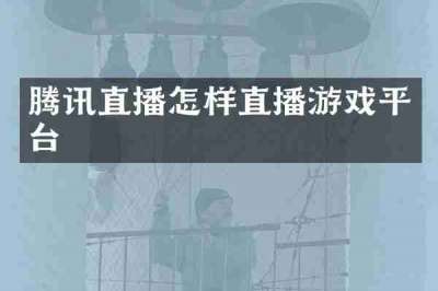 腾讯直播怎样直播游戏平台