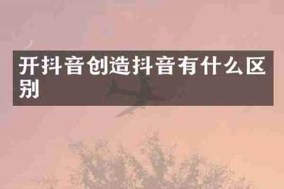 开抖音创造抖音有什么区别