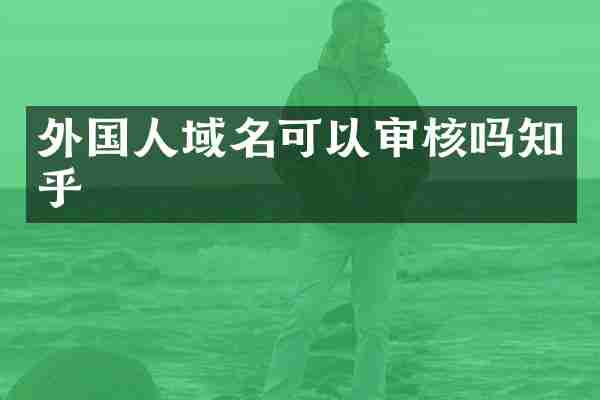 外国人域名可以审核吗知乎