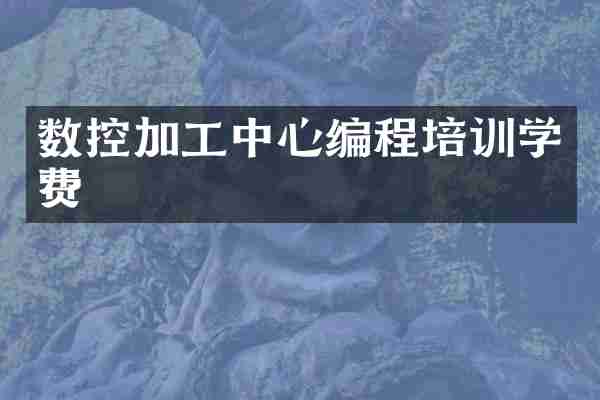 数控加工中心编程培训学费
