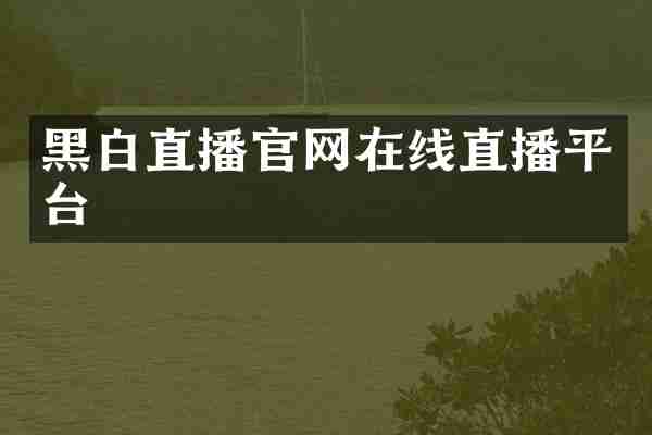 黑白直播官网在线直播平台