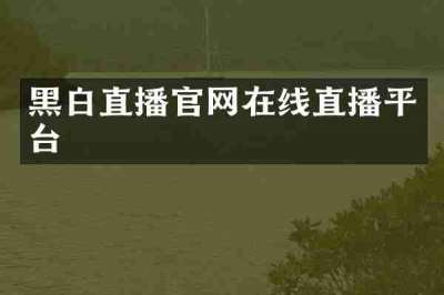 黑白直播官网在线直播平台