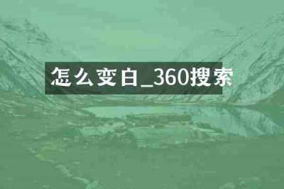 怎么变白_360搜索