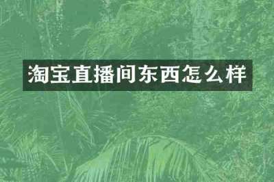 淘宝直播间东西怎么样