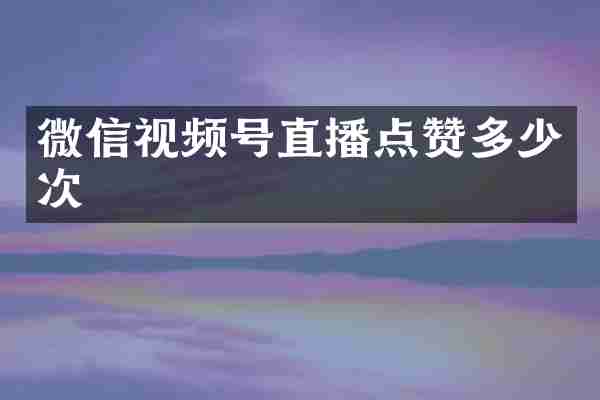 微信视频号直播点赞多少次