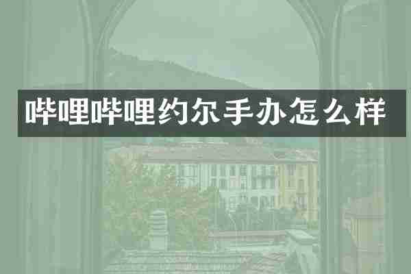 哔哩哔哩约尔手办怎么样