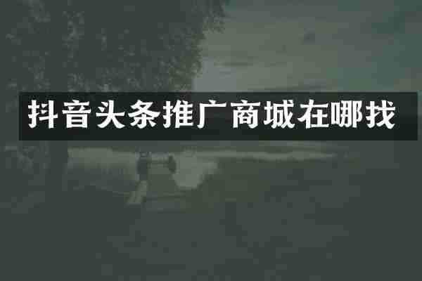 抖音头条推广商城在哪找