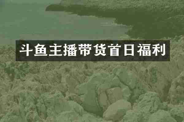 斗鱼主播带货首日福利