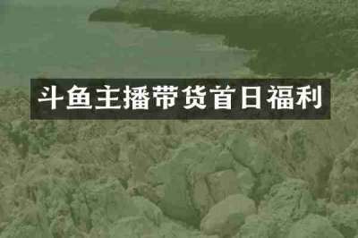 斗鱼主播带货首日福利