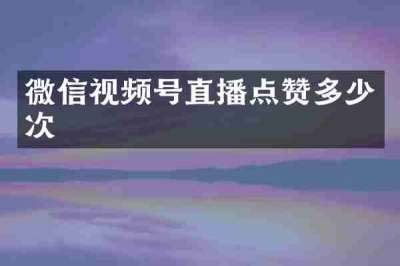 微信视频号直播点赞多少次