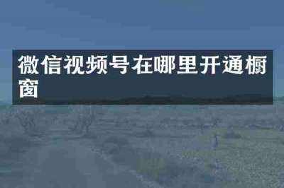 微信视频号在哪里开通橱窗