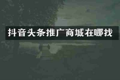 抖音头条推广商城在哪找