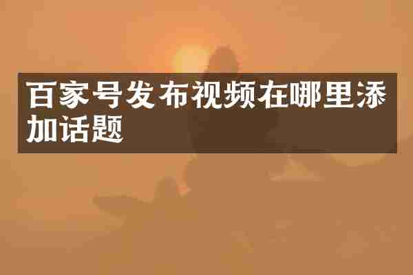 百家号发布视频在哪里添加话题