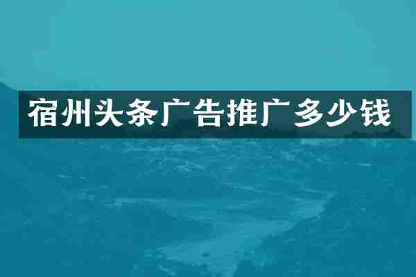 宿州头条广告推广多少钱