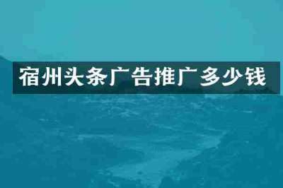 宿州头条广告推广多少钱