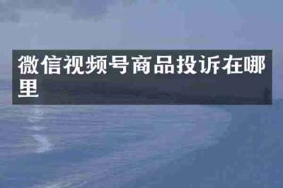 微信视频号商品投诉在哪里