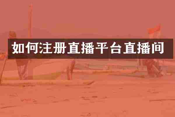 如何注册直播平台直播间